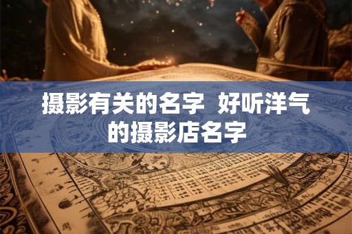 摄影有关的名字  好听洋气的摄影店名字