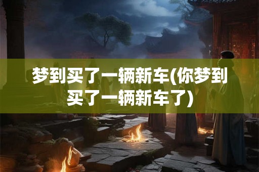 梦到买了一辆新车(你梦到买了一辆新车了)