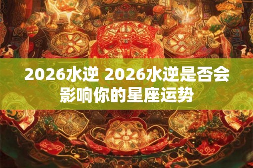 2026水逆 2026水逆是否会影响你的星座运势