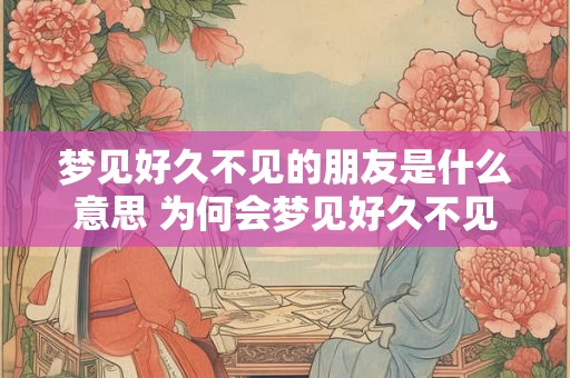梦见好久不见的朋友是什么意思 为何会梦见好久不见的朋友