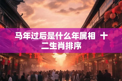 马年过后是什么年属相  十二生肖排序