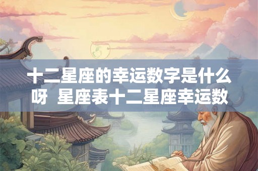 十二星座的幸运数字是什么呀  星座表十二星座幸运数字