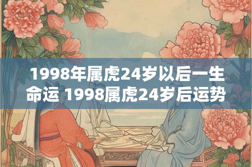 1998年属虎24岁以后一生命运 1998属虎24岁后运势如何