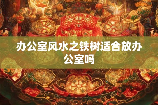 办公室风水之铁树适合放办公室吗 办公室风水之铁树适合放办公室吗