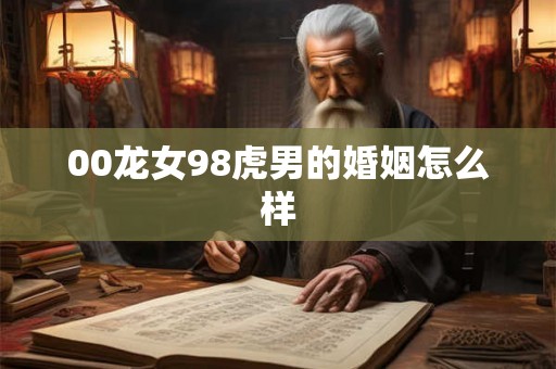 00龙女98虎男的婚姻怎么样 00龙女98虎男的婚姻怎么样