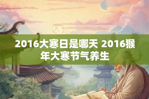 2016大寒日是哪天 2016猴年大寒节气养生
