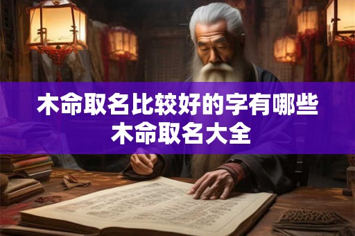 木命取名比较好的字有哪些 木命取名大全