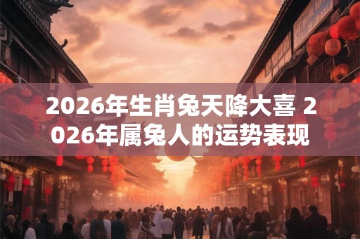 2026年生肖兔天降大喜 2026年属兔人的运势表现