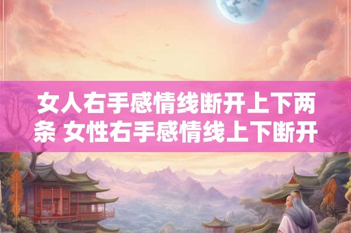 女人右手感情线断开上下两条 女性右手感情线上下断开