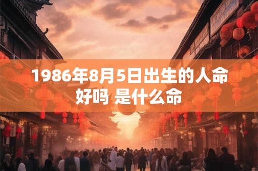 1986年8月5日出生的人命好吗 是什么命