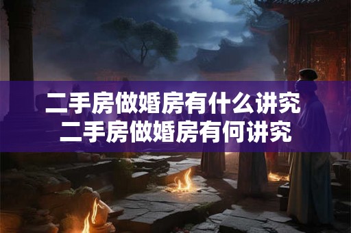 二手房做婚房有什么讲究 二手房做婚房有何讲究 二手房做婚房有什么讲究 二手房做婚房有何讲究