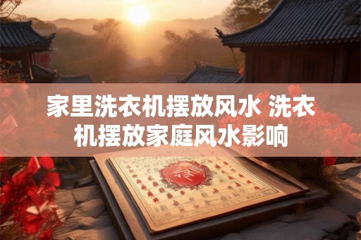 家里洗衣机摆放风水 洗衣机摆放家庭风水影响