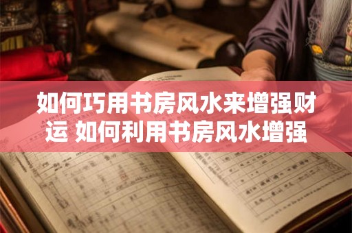 如何巧用书房风水来增强财运 如何利用书房风水增强财运