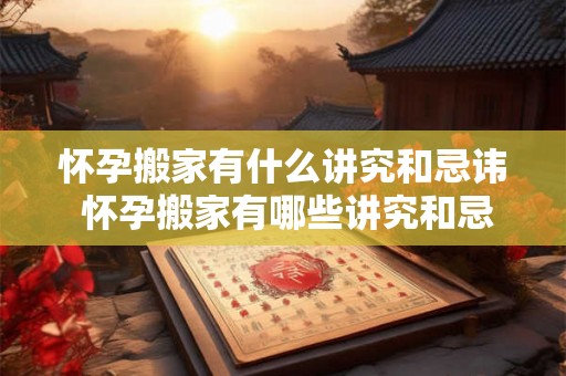怀孕搬家有什么讲究和忌讳 怀孕搬家有哪些讲究和忌讳? 怀孕搬家有什么讲究和忌讳 怀孕搬家有哪些讲究和忌讳?