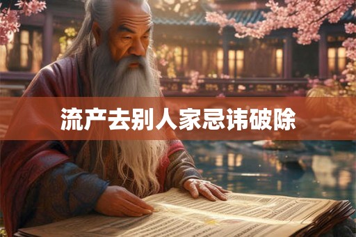 流产去别人家忌讳破除 流产去别人家忌讳破除