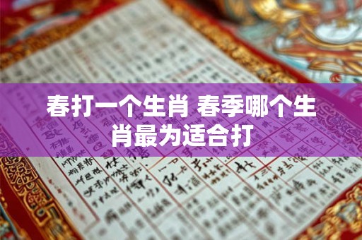 春打一个生肖 春季哪个生肖最为适合打 春打一个生肖 春季哪个生肖最为适合打