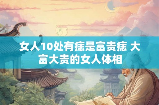 女人10处有痣是富贵痣 大富大贵的女人体相 女人10处有痣是富贵痣 大富大贵的女人体相