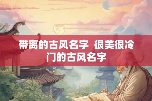 带离的古风名字  很美很冷门的古风名字