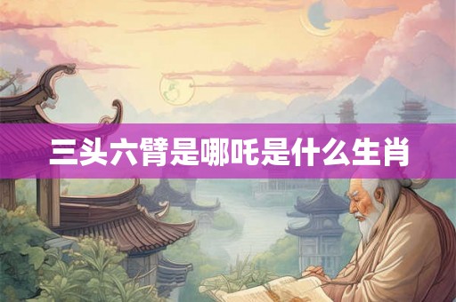 三头六臂是哪吒是什么生肖