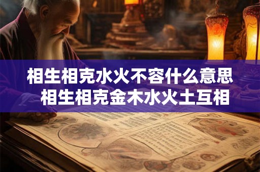 相生相克水火不容什么意思  相生相克金木水火土互相帮助五行相生