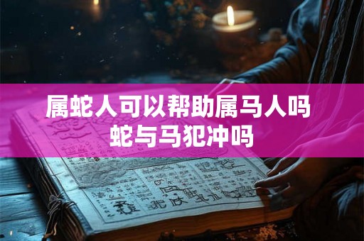 属蛇人可以帮助属马人吗 蛇与马犯冲吗