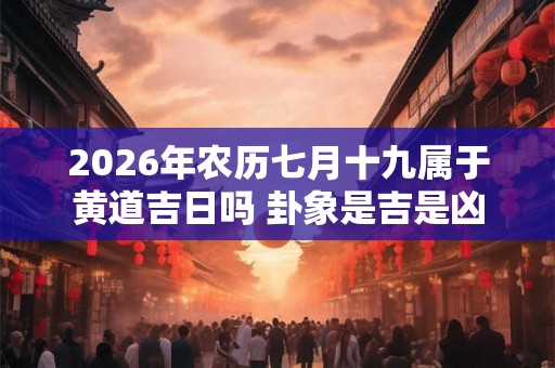 2026年农历七月十九属于黄道吉日吗 卦象是吉是凶