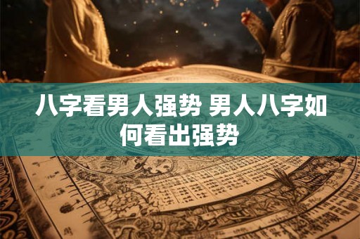 八字看男人强势 男人八字如何看出强势 八字看男人强势 男人八字如何看出强势