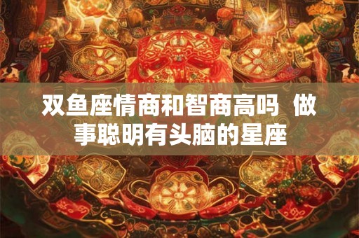 双鱼座情商和智商高吗  做事聪明有头脑的星座