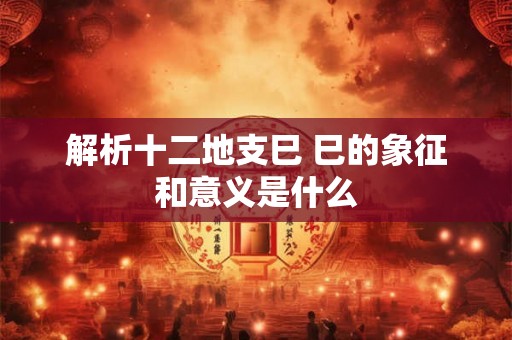解析十二地支巳 巳的象征和意义是什么