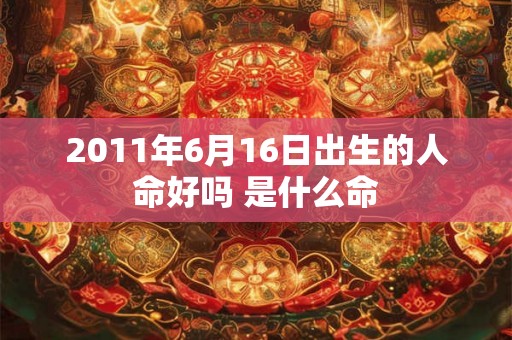 2011年6月16日出生的人命好吗 是什么命