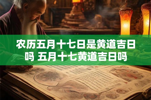 农历五月十七日是黄道吉日吗 五月十七黄道吉日吗 农历五月十七日是黄道吉日吗 五月十七黄道吉日吗