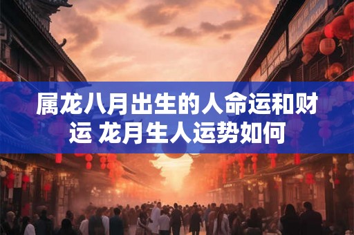 属龙八月出生的人命运和财运 龙月生人运势如何