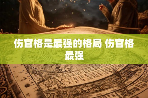伤官格是最强的格局 伤官格最强 伤官格是最强的格局 伤官格最强