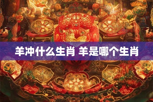 羊冲什么生肖 羊是哪个生肖