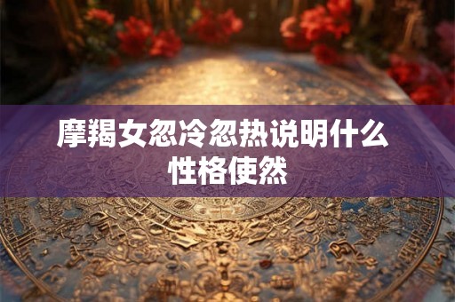 摩羯女忽冷忽热说明什么 性格使然