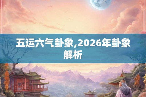 五运六气卦象,2026年卦象解析 五运六气卦象,2026年卦象解析