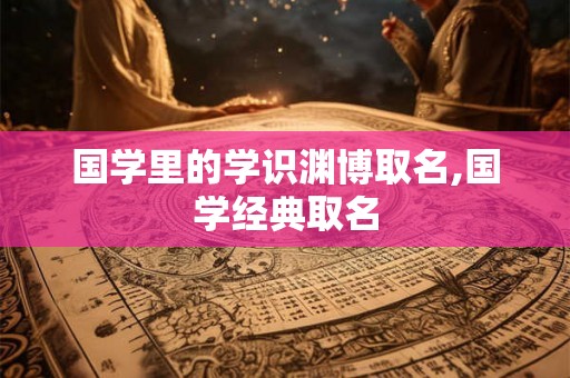 国学里的学识渊博取名,国学经典取名