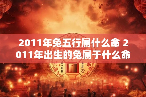 2011年兔五行属什么命 2011年出生的兔属于什么命