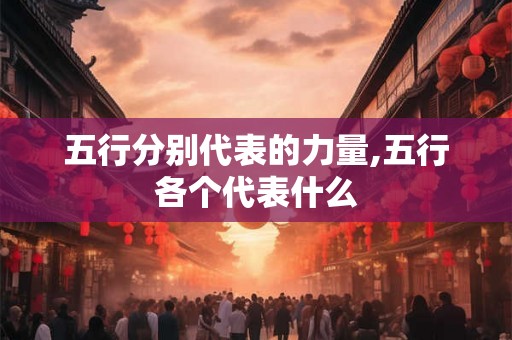 五行分别代表的力量,五行各个代表什么