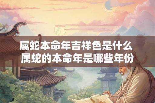 属蛇本命年吉祥色是什么 属蛇的本命年是哪些年份