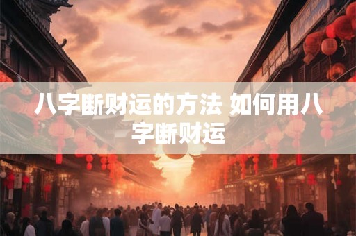 八字断财运的方法 如何用八字断财运