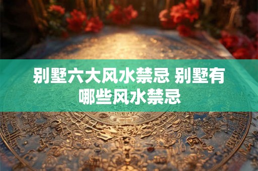 别墅六大风水禁忌 别墅有哪些风水禁忌 别墅六大风水禁忌 别墅有哪些风水禁忌