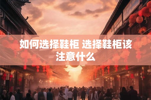 如何选择鞋柜 选择鞋柜该注意什么 如何选择鞋柜 选择鞋柜该注意什么