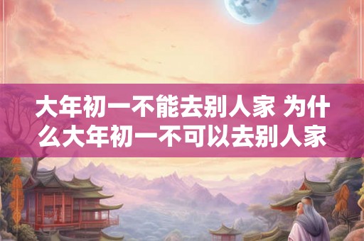 大年初一不能去别人家 为什么大年初一不可以去别人家