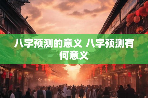 八字预测的意义 八字预测有何意义
