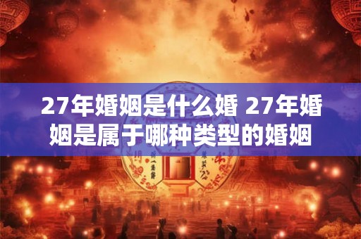 27年婚姻是什么婚 27年婚姻是属于哪种类型的婚姻