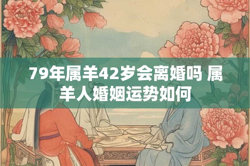 79年属羊42岁会离婚吗 属羊人婚姻运势如何