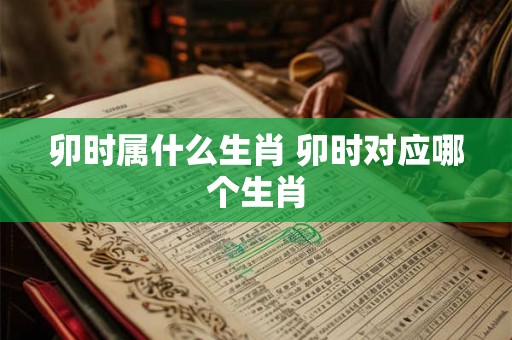 卯时属什么生肖 卯时对应哪个生肖 卯时属什么生肖 卯时对应哪个生肖