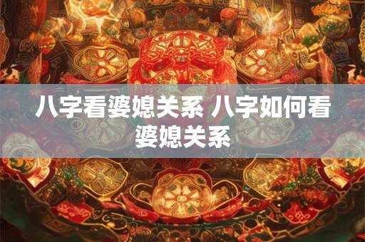 八字看婆媳关系 八字如何看婆媳关系 八字看婆媳关系 八字如何看婆媳关系