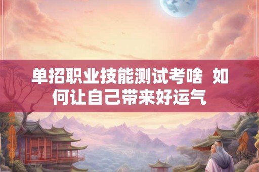 单招职业技能测试考啥  如何让自己带来好运气